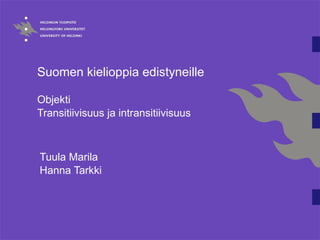Suomen kielioppia edistyneille   Objekti  Transitiivisuus ja intransitiivisuus Tuula Marila Hanna Tarkki 