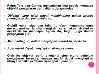 <ul><li>Ralph Tyle dan Gange, menyatakan tiga sebab mengapa objektif pengajaran perlu ditulis dengan jelas: </li></ul><ul>...