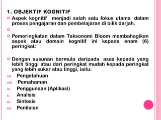 <ul><li>1. OBJEKTIF KOGNITIF </li></ul><ul><li>Aspek kognitif  menjadi salah satu fokus utama  dalam proses pengajaran dan...