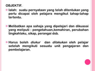 <ul><li>OBJEKTIF. </li></ul><ul><li>Ialah:  suatu pernyataan yang telah ditentukan yang perlu dicapai oleh pelajara mengik...