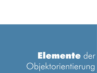 Elemente der
Objektorientierung
 