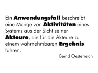 Ein Anwendungsfall beschreibt
eine Menge von Aktivitäten eines
Systems aus der Sicht seiner
Akteure, die für die Akteure zu
einem wahrnehmbaren Ergebnis
führen.
                    Bernd Oesterreich
 