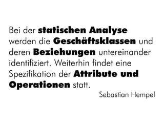 Bei der statischen Analyse
werden die Geschäftsklassen und
deren Beziehungen untereinander
identifiziert. Weiterhin findet eine
Spezifikation der Attribute und
Operationen statt.
                      Sebastian Hempel
 