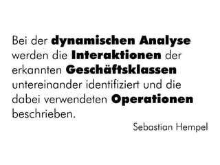 Bei der dynamischen Analyse
werden die Interaktionen der
erkannten Geschäftsklassen
untereinander identifiziert und die
dabei verwendeten Operationen
beschrieben.
                       Sebastian Hempel
 