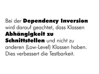 Bei der Dependency Inversion
wird darauf geachtet, dass Klassen
Abhängigkeit zu
Schnittstellen und nicht zu
anderen (Low-Level) Klassen haben.
Dies verbessert die Testbarkeit.
 