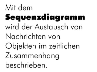 Mit dem
Sequenzdiagramm
wird der Austausch von
Nachrichten von
Objekten im zeitlichen
Zusammenhang
beschrieben.
 