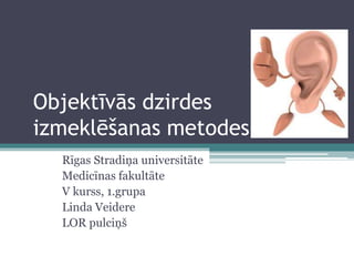 Objektīvās dzirdes 
izmeklēšanas metodes 
Rīgas Stradiņa universitāte 
Medicīnas fakultāte 
V kurss, 1.grupa 
Linda Veidere 
LOR pulciņš 
 