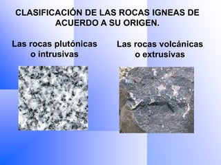 CLASIFICACIÓN DE LAS ROCAS IGNEAS DE
        ACUERDO A SU ORIGEN.

Las rocas plutónicas   Las rocas volcánicas
    o intrusivas           o extrusivas
 