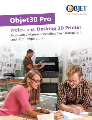 The Power to Create


Objet30 Pro
Profession al Desktop 3D Printer
                                     Transparen   t
Now with 7 Materials including Clear
and High Temperature!
 