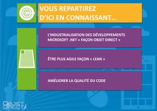 VOUS REPARTIREZ
D’ICI EN CONNAISSANT…
L’INDUSTRIALISATION DES DÉVELOPPEMENTS
MICROSOFT .NET « FAÇON OBJET DIRECT »
ÊTRE PLUS AGILE FAÇON « LEAN »
AMÉLIORER LA QUALITÉ DU CODE
 