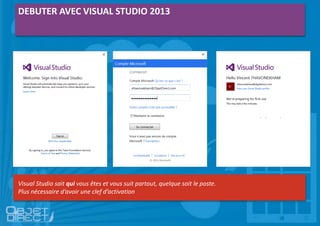 Débuter avec VS2013
DEBUTER AVEC VISUAL STUDIO 2013
Visual Studio sait qui vous êtes et vous suit partout, quelque soit le poste.
Plus nécessaire d’avoir une clef d’activation
 