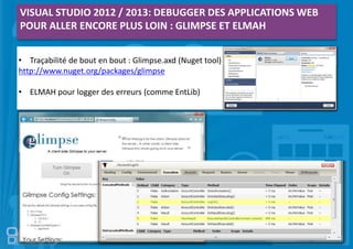 VISUAL STUDIO 2012 / 2013: DEBUGGER DES APPLICATIONS WEB
POUR ALLER ENCORE PLUS LOIN : GLIMPSE ET ELMAH
• Traçabilité de bout en bout : Glimpse.axd (Nuget tool)
http://www.nuget.org/packages/glimpse
• ELMAH pour logger des erreurs (comme EntLib)
 