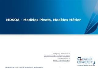 MDSOA - Modèles Pivots, Modèles Métier




                                                                      Grégory Weinbach
                                                              gweinbach@objetdirect.com
                                                                            @gweinbach
                                                                      http://mdblog.fr/



GW/PR/PT/8345 – 1.0 – MDSOA - Modèles Pivot, Modèles Métier                   1
 