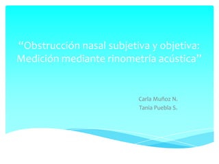 “Obstrucción nasal subjetiva y objetiva:
Medición mediante rinometría acústica”


                          Carla Muñoz N.
                          Tania Puebla S.
 