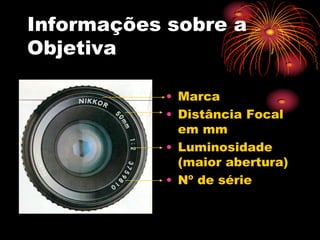 Informações sobre a
Objetiva

           • Marca
           • Distância Focal
             em mm
           • Luminosidade
             (maior abertura)
           • Nº de série
 