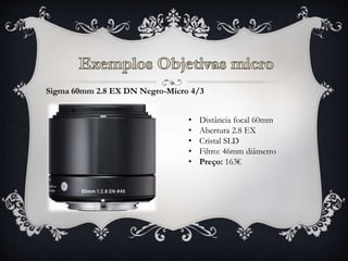 Sigma 60mm 2.8 EX DN Negro-Micro 4/3
• Distância focal 60mm
• Abertura 2.8 EX
• Cristal SLD
• Filtro: 46mm diâmetro
• Preço: 163€
 