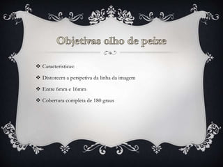  Caracteristicas:
 Distorcem a perspetiva da linha da imagem
 Entre 6mm e 16mm
 Cobertura completa de 180 graus
 