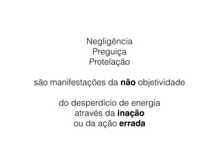 Negligência
Preguiça
Protelação
são manifestações da não objetividade
do desperdício de energia
através da inação
ou da ação errada
 