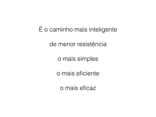 É o caminho mais inteligente
de menor resistência
o mais simples
o mais eﬁciente
o mais eﬁcaz
 