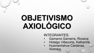 OBJETIVISMO
AXIOLÓGICO
INTEGRANTES:
• Gamarra Gamarra, Roxana
• Hidalgo Villacorta, Katherine
• Huamanñahue Cárdenas,
Xiomara
 