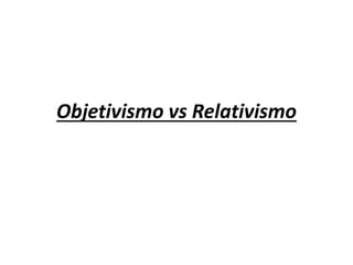 Objetivismo vs Relativismo 
 