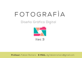 F O T O G R A F Ì A
Diseño Gráfico Digital
itec 3
Profesor: Fabian Romero E-MAIL: dg,fabianromero@gmail.com
 