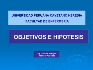 UNIVERSIDAD PERUANA CAYETANO HEREDIA FACULTAD DE ENFERMERIA OBJETIVOS E HIPOTESIS Mg. Yesenia Musayón Profesor Asociado 