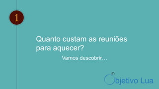 Quanto custam as reuniões
para aquecer?
1
Vamos descobrir…
bjetivo Lua
 