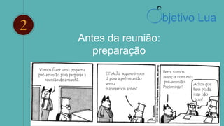 2
Antes da reunião:
preparação
Vamos fazer uma pequena
pré-reunião para preparar a
reunião de amanhã.
Achas que
tens piada,
mas não
tens!
EI! Acha seguro irmos
já para a pré-reunião
sem a
planearmos antes?
Bem, vamos
avançar com esta
pré-reunião
Preliminar!
bjetivo Lua
 