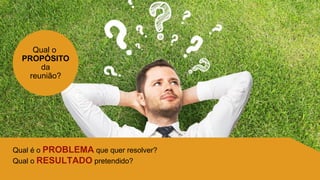 Qual o
PROPÓSITO
da
reunião?
Qual é o PROBLEMA que quer resolver?
Qual o RESULTADO pretendido?
 