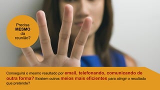 Precisa
MESMO
da
reunião?
Conseguirá o mesmo resultado por email, telefonando, comunicando de
outra forma? Existem outros meios mais eficientes para atingir o resultado
que pretende?
 