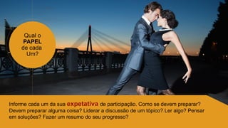 Qual o
PAPEL
de cada
Um?
Informe cada um da sua expetativa de participação. Como se devem preparar?
Devem preparar alguma coisa? Liderar a discussão de um tópico? Ler algo? Pensar
em soluções? Fazer um resumo do seu progresso?
 