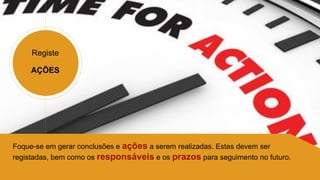 Registe
AÇÕES
Foque-se em gerar conclusões e ações a serem realizadas. Estas devem ser
registadas, bem como os responsáveis e os prazos para seguimento no futuro.
 