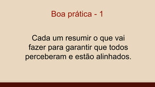 Boa prática - 1
Cada um resumir o que vai
fazer para garantir que todos
perceberam e estão alinhados.
 