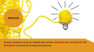 ENVOLVA
Se todos reclamam da pouca utilidade das reuniões, envolva-os na procura de
soluções respondendo às seguintes perguntas.
 