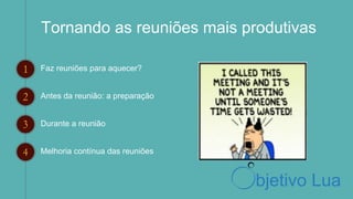 Tornando as reuniões mais produtivas
Faz reuniões para aquecer?1
2
3
4
Antes da reunião: a preparação
Durante a reunião
Melhoria contínua das reuniões
bjetivo Lua
 