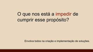 O que nos está a impedir de
cumprir esse propósito?
Envolva todos na criação e implementação de soluções.
 