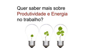 Quer saber mais sobre
Produtividade e Energia
no trabalho?
 