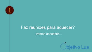 Faz reuniões para aquecer?
1
Vamos descobrir…
bjetivo Lua
 