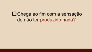 Chega ao fim com a sensação
de não ter produzido nada?

 