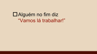 Alguém no fim diz
“Vamos lá trabalhar!”

 