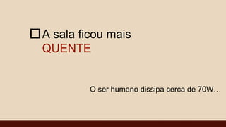 A sala ficou mais
QUENTE

O ser humano dissipa cerca de 70W…
 