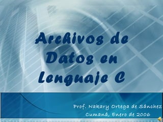 Archivos de Datos en Lenguaje C Prof. Nakary Ortega de Sánchez Cumaná, Enero de 2006 