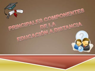 PRINCIPALES COMPONENTES  DE LA EDUCACIÓN A DISTANCIA