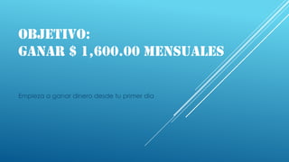 OBJETIVO:
GANAR $ 1,600.00 MENSUALES
Empieza a ganar dinero desde tu primer día

 
