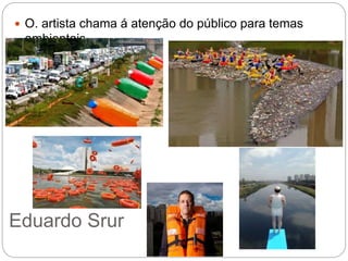 Eduardo Srur
 O. artista chama á atenção do público para temas
ambientais
 
