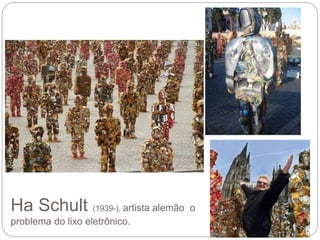 Ha Schult (1939-), artista alemão o
problema do lixo eletrônico.
 