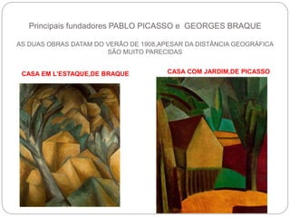 Principais fundadores PABLO PICASSO e GEORGES BRAQUE
AS DUAS OBRAS DATAM DO VERÃO DE 1908,APESAR DA DISTÂNCIA GEOGRÁFICA
SÃO MUITO PARECIDAS
CASA EM L’ESTAQUE,DE BRAQUE CASA COM JARDIM,DE PICASSO
 