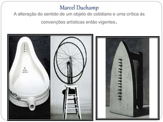 Marcel Duchamp
A alteração do sentido de um objeto do cotidiano e uma crítica ás
convenções artísticas então vigentes.
 