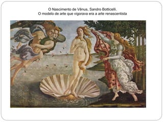 O Nascimento de Vênus, Sandro Botticelli.
O modelo de arte que vigorava era a arte renascentista
 